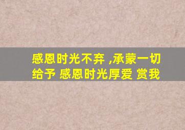 感恩时光不弃 ,承蒙一切给予 感恩时光厚爱 赏我